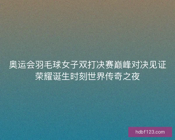 奥运会羽毛球女子双打决赛巅峰对决见证荣耀诞生时刻世界传奇之夜