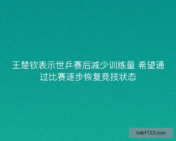 王楚钦表示世乒赛后减少训练量 希望通过比赛逐步恢复竞技状态 王楚钦表示世乒赛后减少训练量 希望通过比赛逐步恢复竞技状态