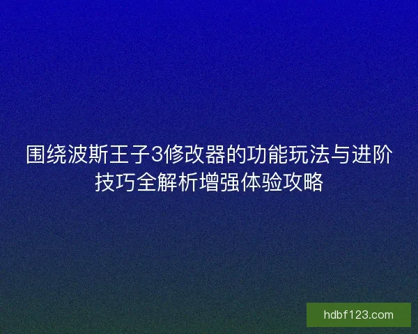 围绕波斯王子3修改器的功能玩法与进阶技巧全解析增强体验攻略