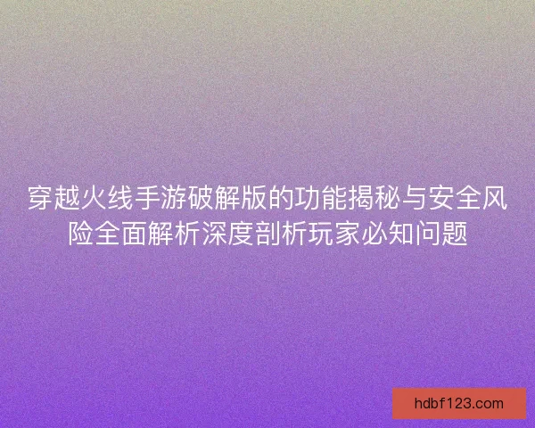 穿越火线手游破解版的功能揭秘与安全风险全面解析深度剖析玩家必知问题