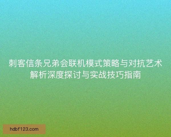 刺客信条兄弟会联机模式策略与对抗艺术解析深度探讨与实战技巧指南