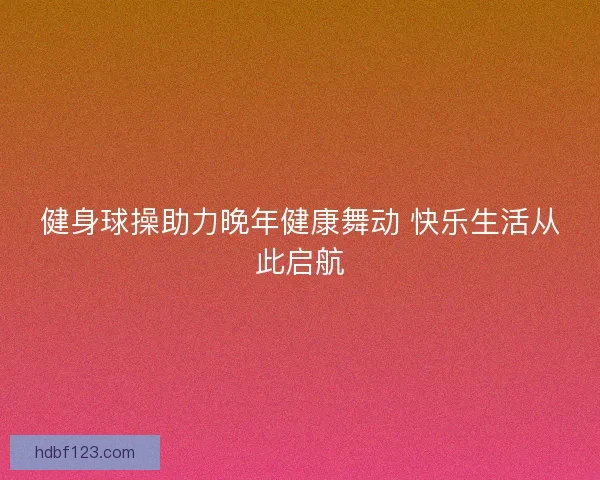 健身球操助力晚年健康舞动 快乐生活从此启航