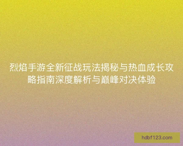 烈焰手游全新征战玩法揭秘与热血成长攻略指南深度解析与巅峰对决体验