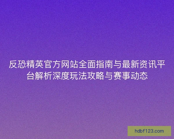 反恐精英官方网站全面指南与最新资讯平台解析深度玩法攻略与赛事动态