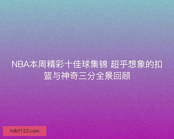 NBA本周精彩十佳球集锦 超乎想象的扣篮与神奇三分全景回顾