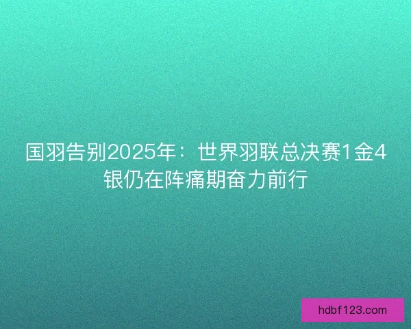 国羽告别2025年：世界羽联总决赛1金4银仍在阵痛期奋力前行