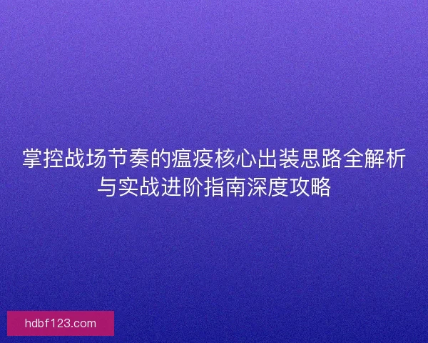 掌控战场节奏的瘟疫核心出装思路全解析与实战进阶指南深度攻略