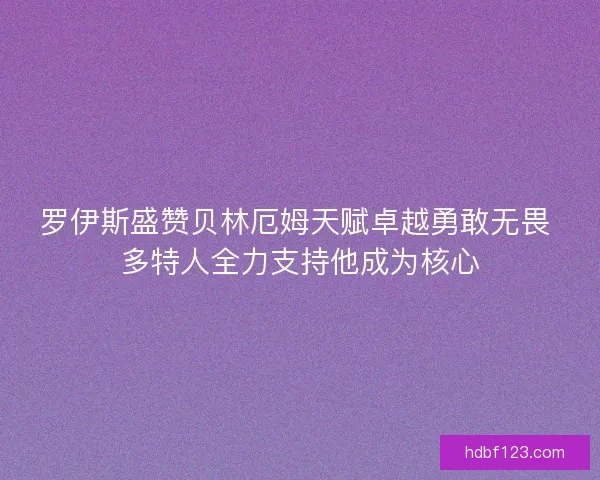 罗伊斯盛赞贝林厄姆天赋卓越勇敢无畏 多特人全力支持他成为核心