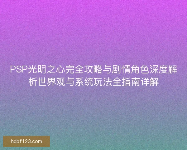 PSP光明之心完全攻略与剧情角色深度解析世界观与系统玩法全指南详解