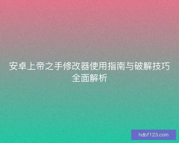 安卓上帝之手修改器使用指南与破解技巧全面解析