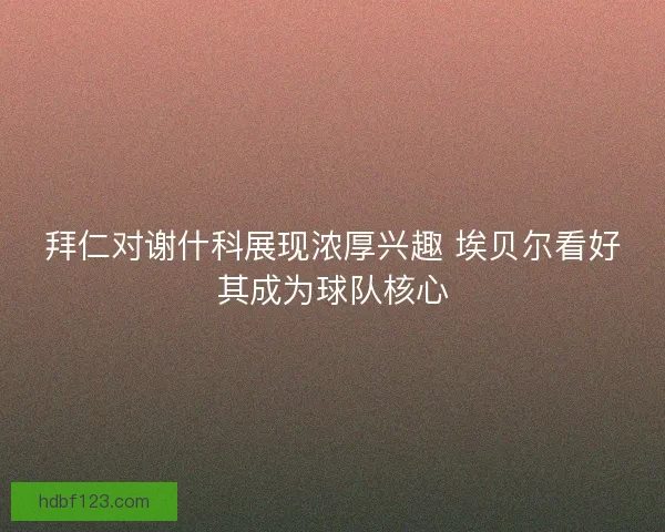 拜仁对谢什科展现浓厚兴趣 埃贝尔看好其成为球队核心 拜仁对谢什科展现浓厚兴趣 埃贝尔看好其成为球队核心