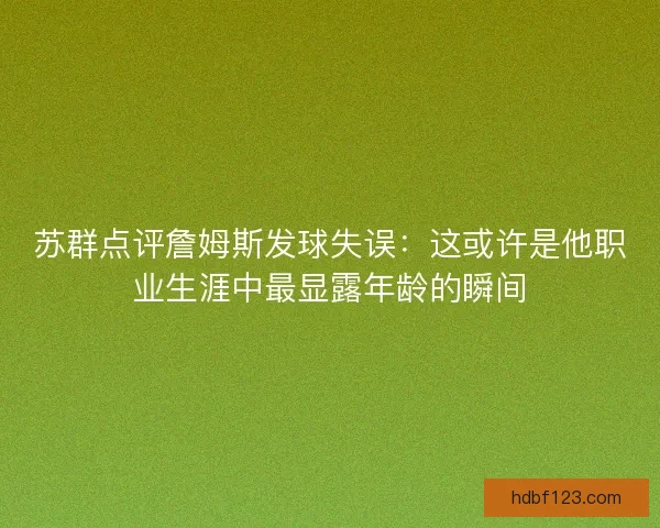 苏群点评詹姆斯发球失误：这或许是他职业生涯中最显露年龄的瞬间