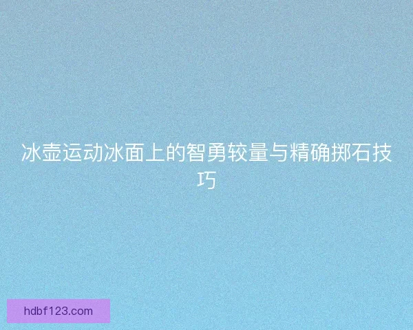 冰壶运动冰面上的智勇较量与精确掷石技巧 冰壶运动冰面上的智勇较量与精确掷石技巧