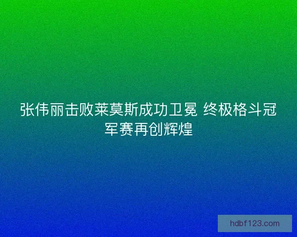 张伟丽击败莱莫斯成功卫冕 终极格斗冠军赛再创辉煌 张伟丽击败莱莫斯成功卫冕 终极格斗冠军赛再创辉煌
