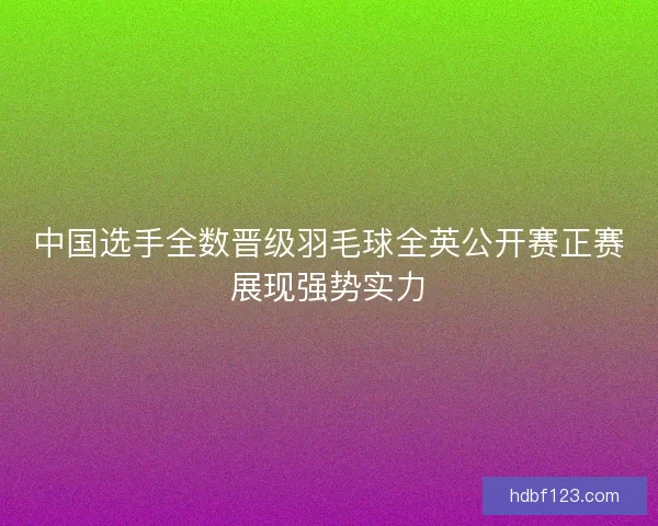 中国选手全数晋级羽毛球全英公开赛正赛展现强势实力 中国选手全数晋级羽毛球全英公开赛正赛展现强势实力