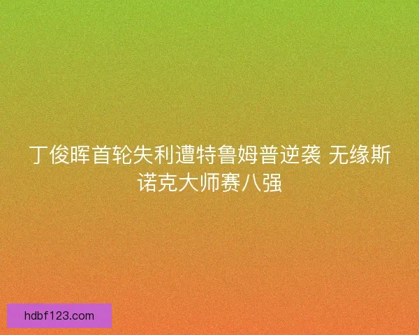 丁俊晖首轮失利遭特鲁姆普逆袭 无缘斯诺克大师赛八强 丁俊晖首轮失利遭特鲁姆普逆袭 无缘斯诺克大师赛八强