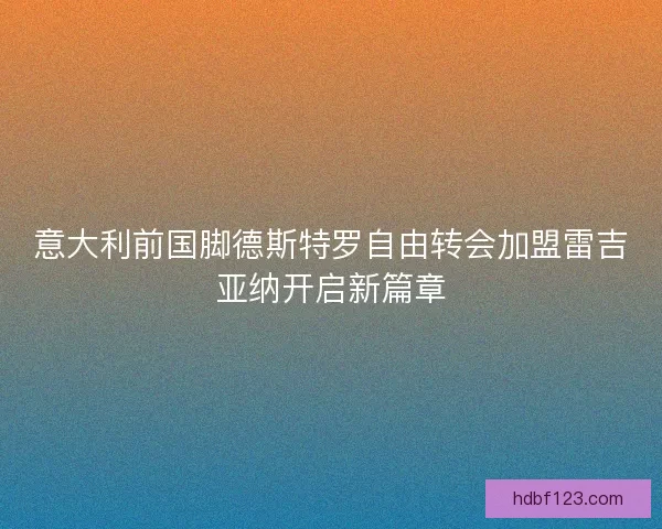 意大利前国脚德斯特罗自由转会加盟雷吉亚纳开启新篇章 意大利前国脚德斯特罗自由转会加盟雷吉亚纳开启新篇章